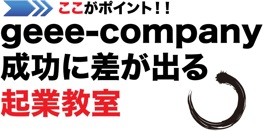 ここがポイント!geee-company
成功に差が出る
起業教室